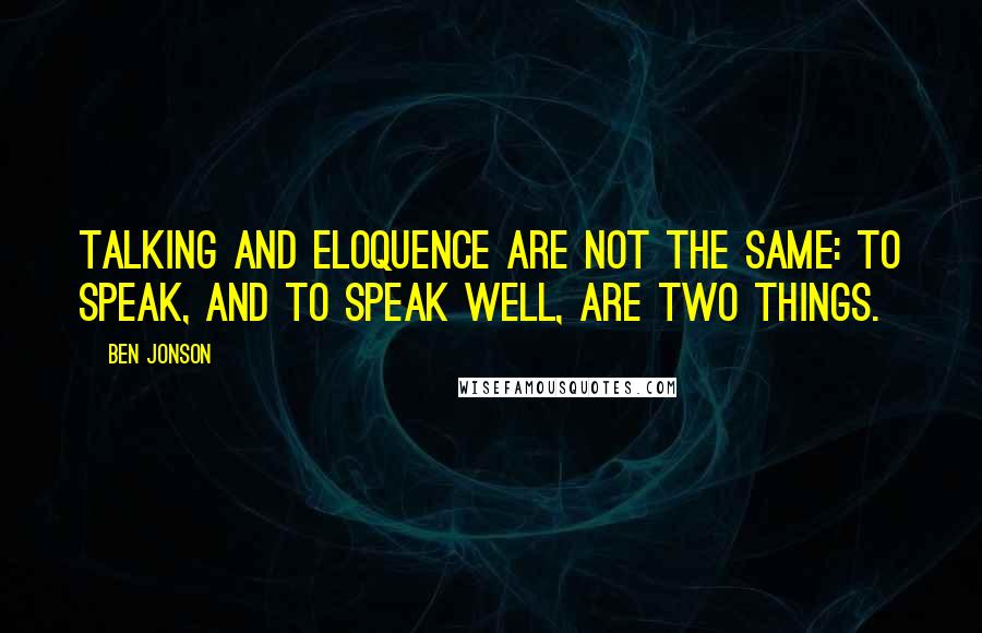 Ben Jonson Quotes: Talking and eloquence are not the same: to speak, and to speak well, are two things.