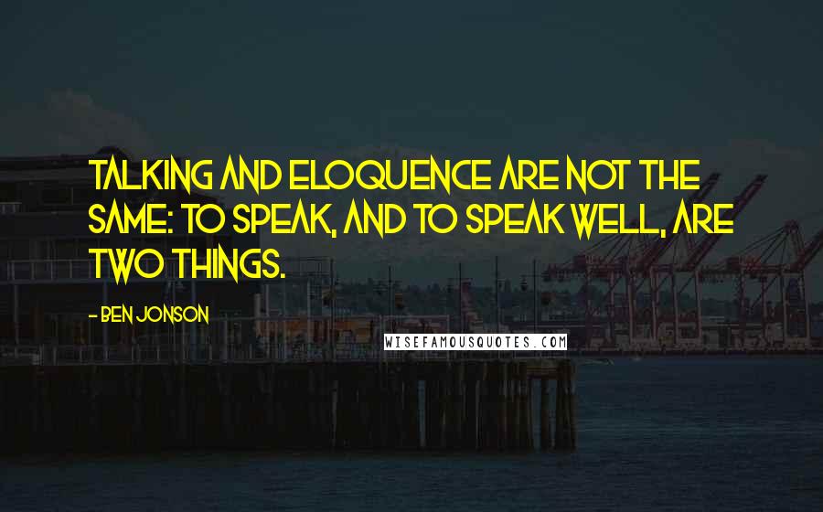 Ben Jonson Quotes: Talking and eloquence are not the same: to speak, and to speak well, are two things.