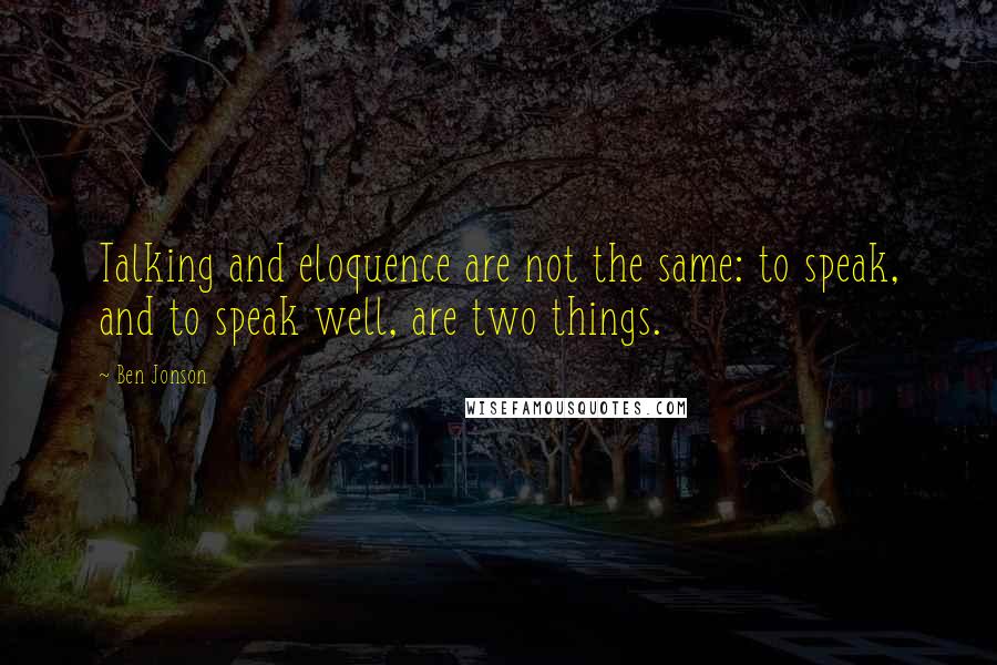 Ben Jonson Quotes: Talking and eloquence are not the same: to speak, and to speak well, are two things.