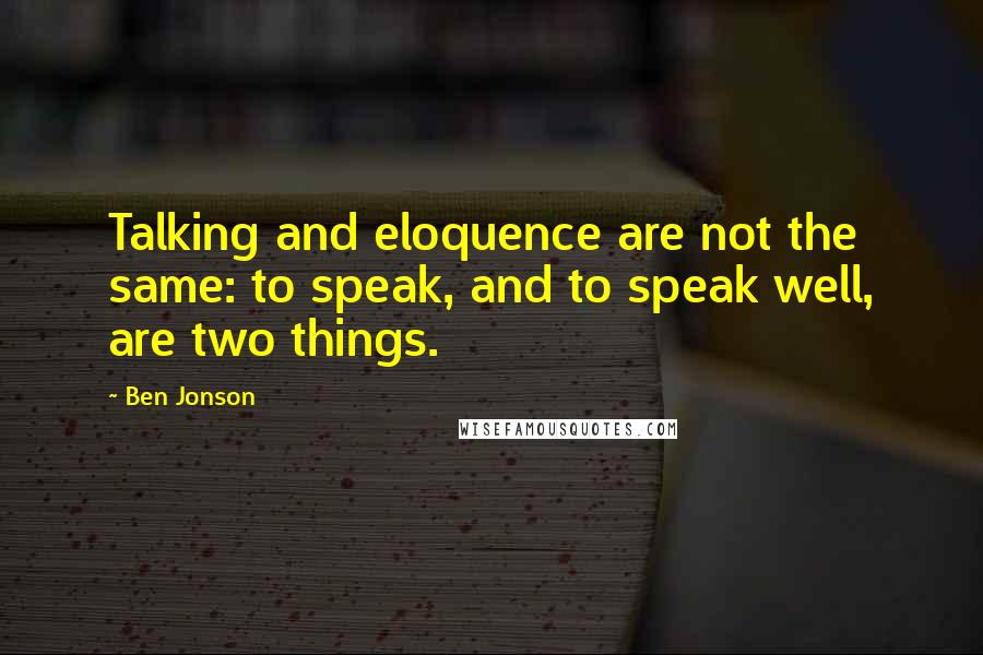 Ben Jonson Quotes: Talking and eloquence are not the same: to speak, and to speak well, are two things.