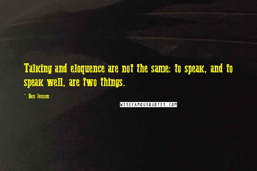 Ben Jonson Quotes: Talking and eloquence are not the same: to speak, and to speak well, are two things.