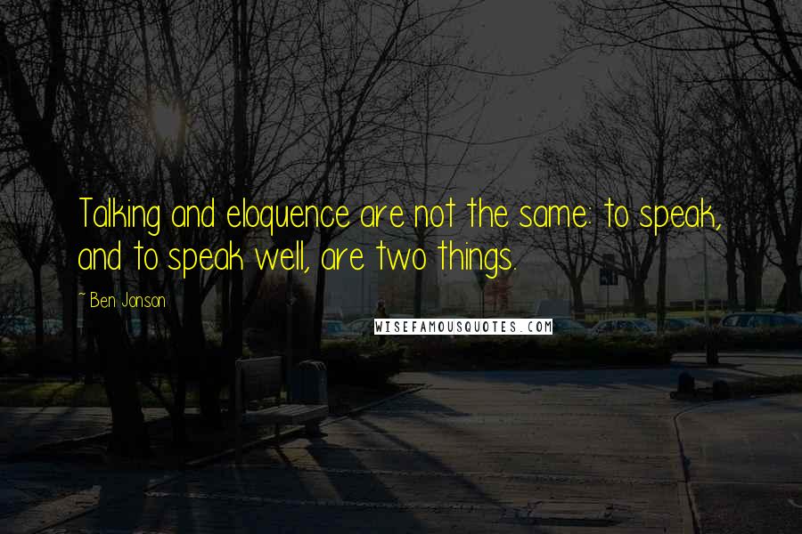 Ben Jonson Quotes: Talking and eloquence are not the same: to speak, and to speak well, are two things.