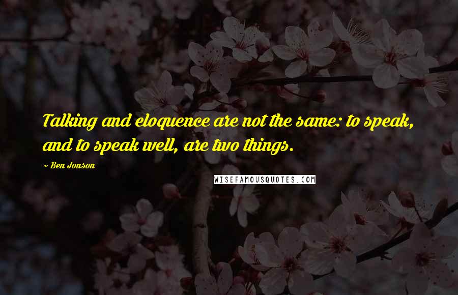 Ben Jonson Quotes: Talking and eloquence are not the same: to speak, and to speak well, are two things.