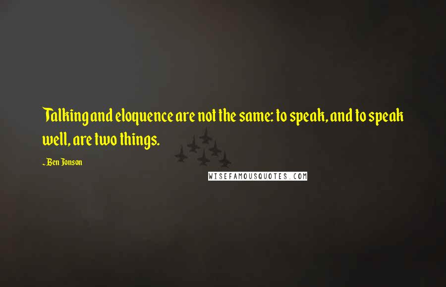 Ben Jonson Quotes: Talking and eloquence are not the same: to speak, and to speak well, are two things.