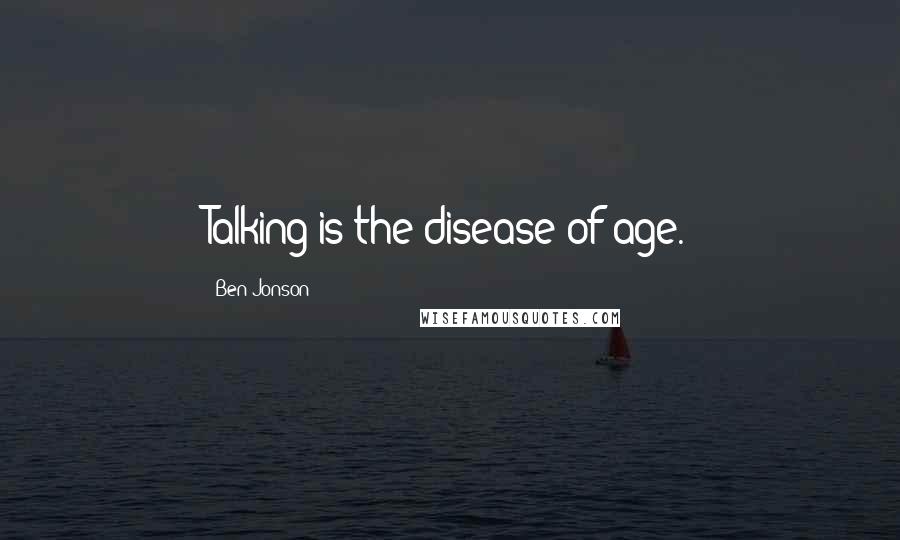 Ben Jonson Quotes: Talking is the disease of age.