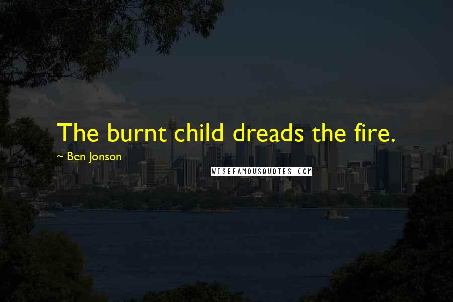 Ben Jonson Quotes: The burnt child dreads the fire.