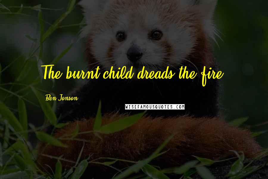 Ben Jonson Quotes: The burnt child dreads the fire.
