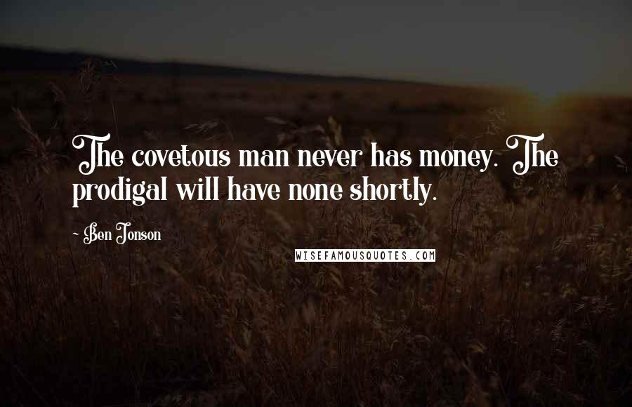 Ben Jonson Quotes: The covetous man never has money. The prodigal will have none shortly.