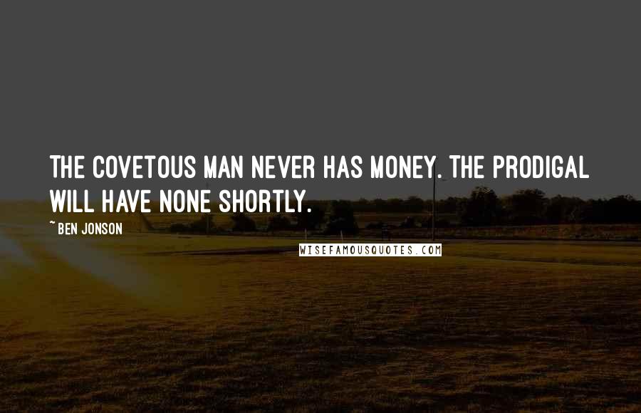 Ben Jonson Quotes: The covetous man never has money. The prodigal will have none shortly.