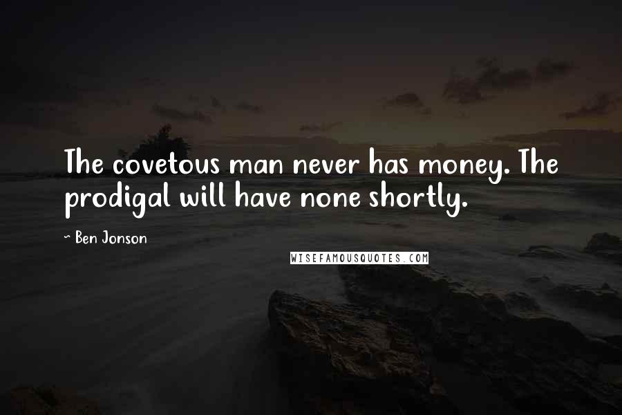 Ben Jonson Quotes: The covetous man never has money. The prodigal will have none shortly.