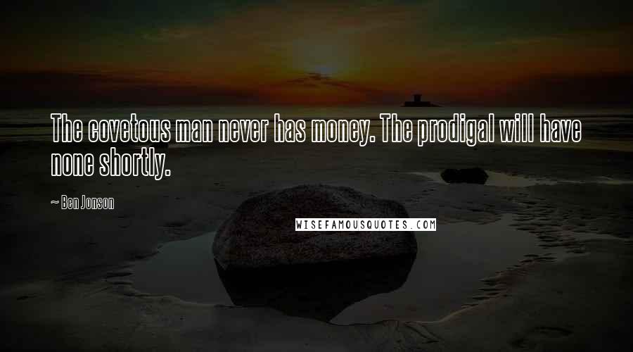 Ben Jonson Quotes: The covetous man never has money. The prodigal will have none shortly.