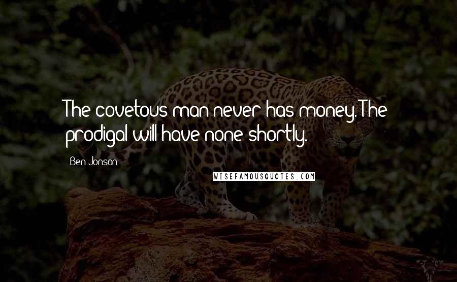 Ben Jonson Quotes: The covetous man never has money. The prodigal will have none shortly.