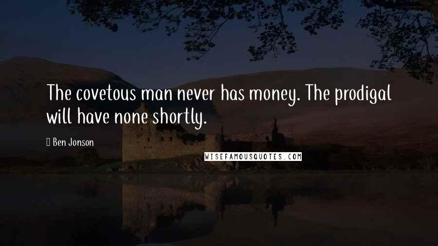 Ben Jonson Quotes: The covetous man never has money. The prodigal will have none shortly.