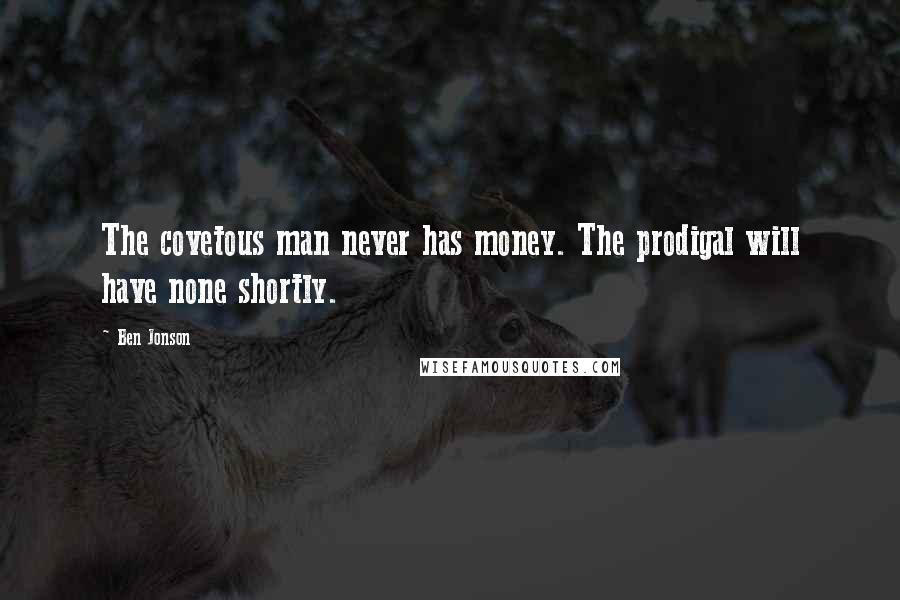 Ben Jonson Quotes: The covetous man never has money. The prodigal will have none shortly.