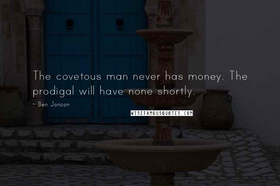 Ben Jonson Quotes: The covetous man never has money. The prodigal will have none shortly.