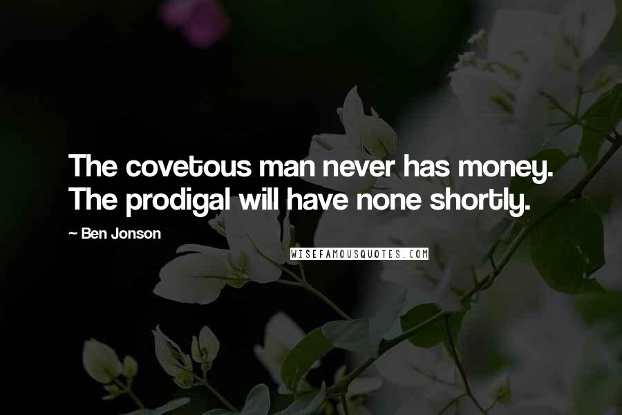 Ben Jonson Quotes: The covetous man never has money. The prodigal will have none shortly.