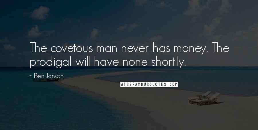 Ben Jonson Quotes: The covetous man never has money. The prodigal will have none shortly.