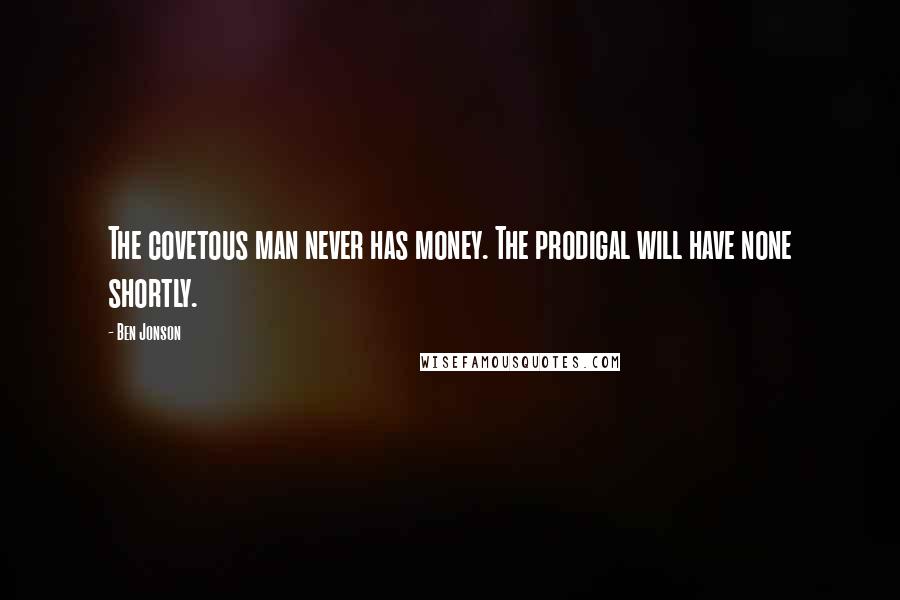 Ben Jonson Quotes: The covetous man never has money. The prodigal will have none shortly.