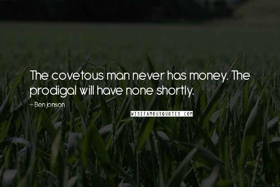 Ben Jonson Quotes: The covetous man never has money. The prodigal will have none shortly.