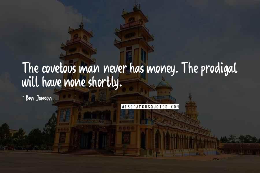 Ben Jonson Quotes: The covetous man never has money. The prodigal will have none shortly.