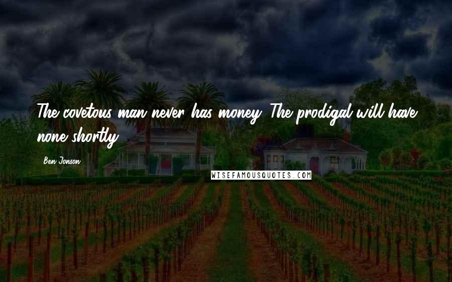 Ben Jonson Quotes: The covetous man never has money. The prodigal will have none shortly.