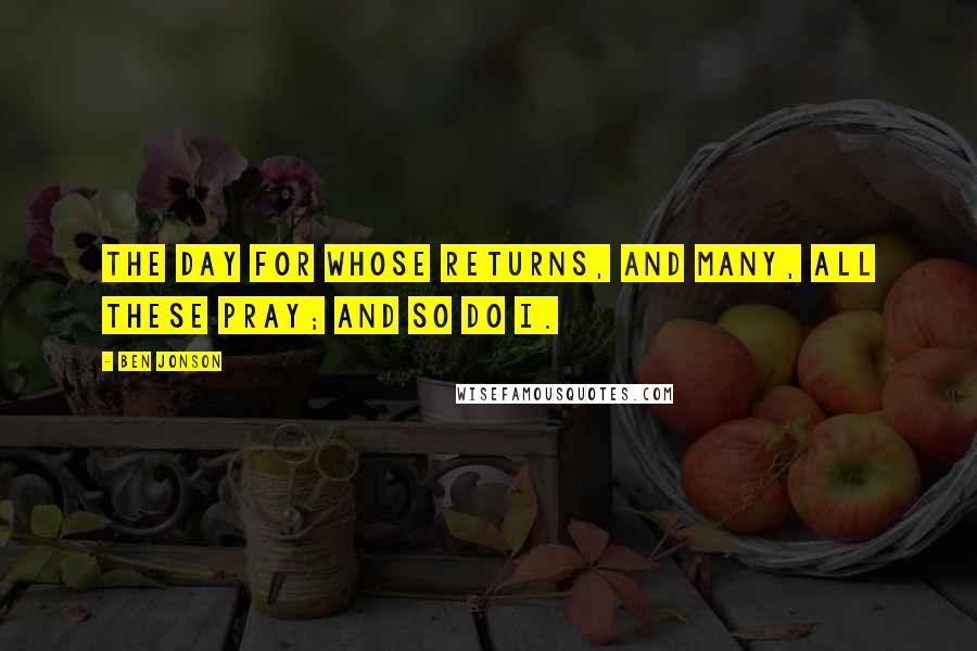 Ben Jonson Quotes: The day For whose returns, and many, all these pray; And so do I.