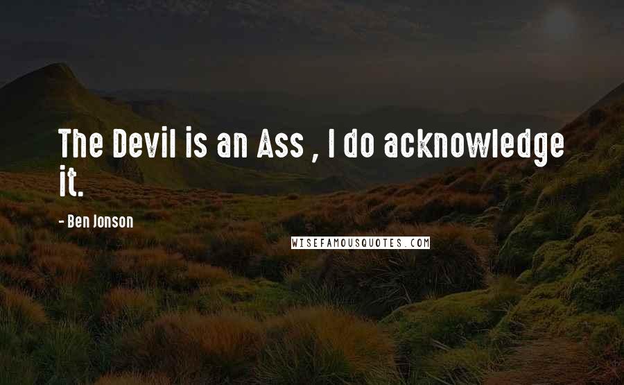 Ben Jonson Quotes: The Devil is an Ass , I do acknowledge it.
