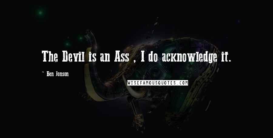 Ben Jonson Quotes: The Devil is an Ass , I do acknowledge it.