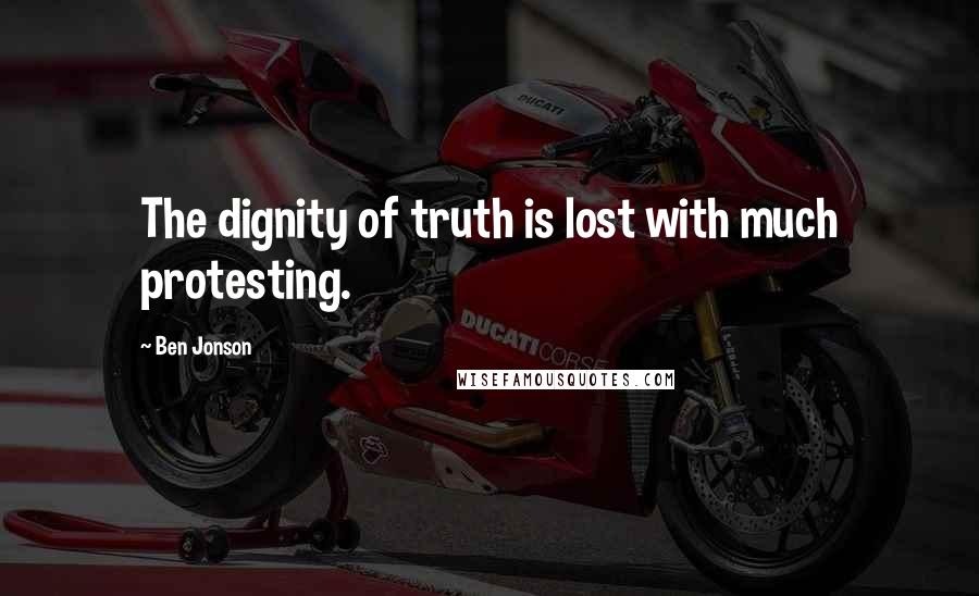 Ben Jonson Quotes: The dignity of truth is lost with much protesting.
