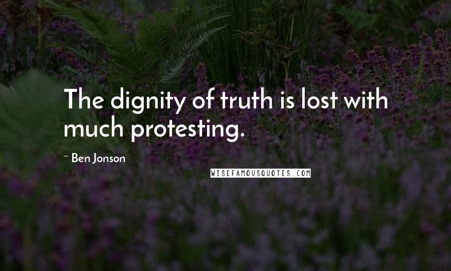 Ben Jonson Quotes: The dignity of truth is lost with much protesting.