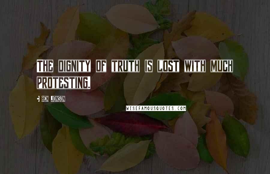 Ben Jonson Quotes: The dignity of truth is lost with much protesting.