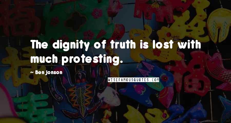 Ben Jonson Quotes: The dignity of truth is lost with much protesting.
