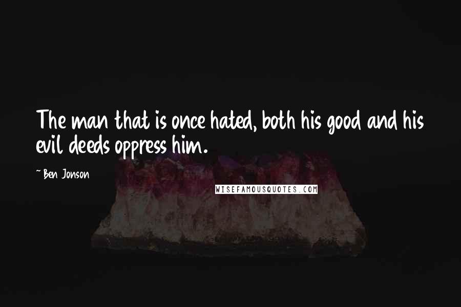 Ben Jonson Quotes: The man that is once hated, both his good and his evil deeds oppress him.