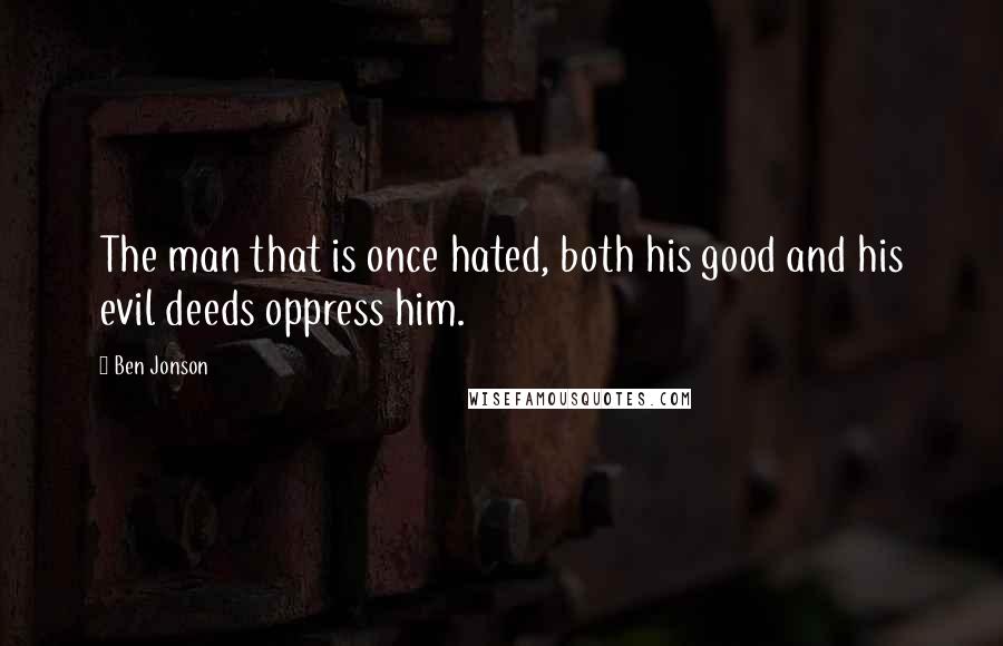 Ben Jonson Quotes: The man that is once hated, both his good and his evil deeds oppress him.