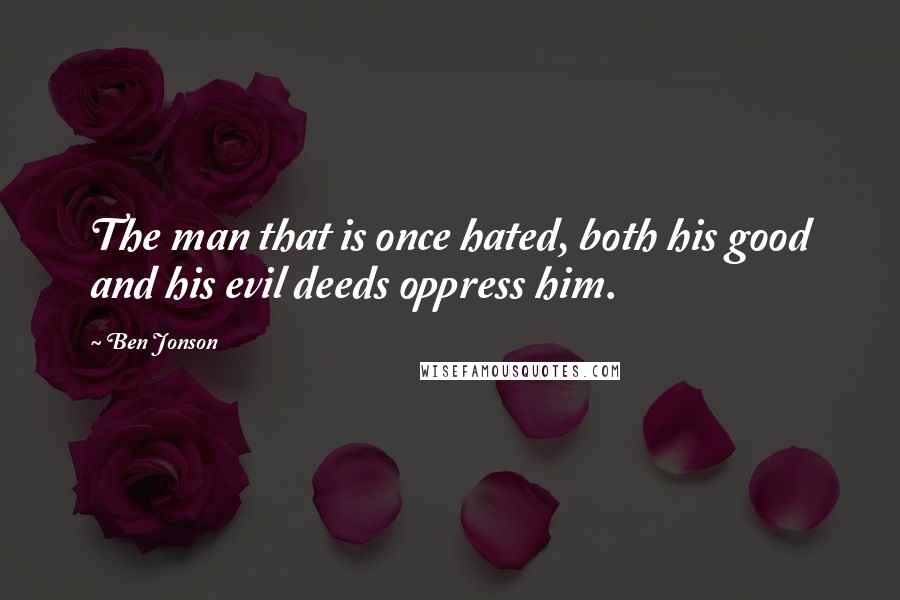 Ben Jonson Quotes: The man that is once hated, both his good and his evil deeds oppress him.