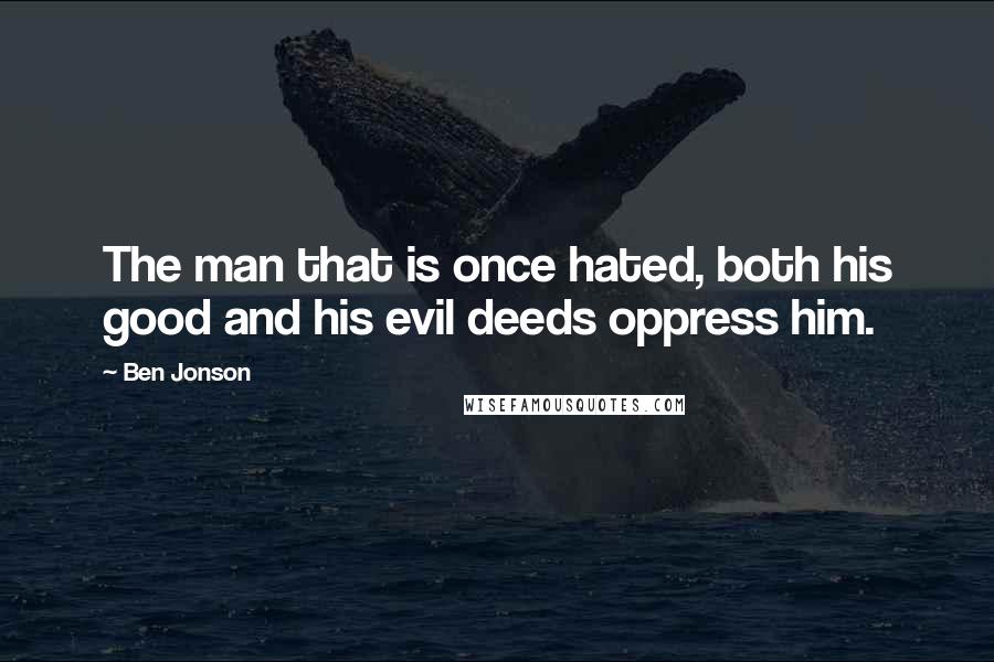 Ben Jonson Quotes: The man that is once hated, both his good and his evil deeds oppress him.