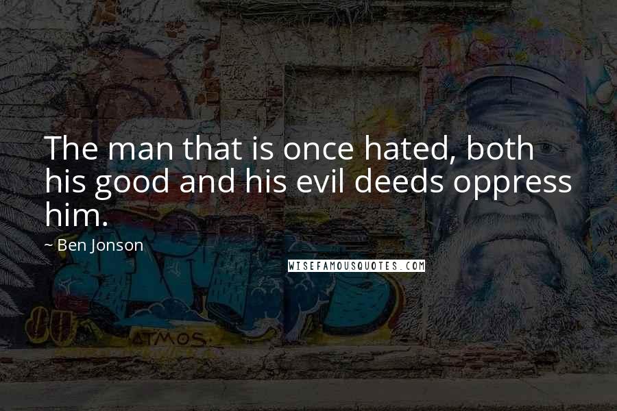 Ben Jonson Quotes: The man that is once hated, both his good and his evil deeds oppress him.