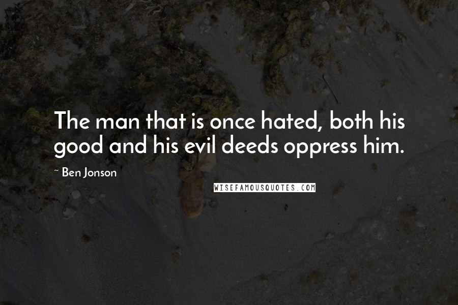 Ben Jonson Quotes: The man that is once hated, both his good and his evil deeds oppress him.