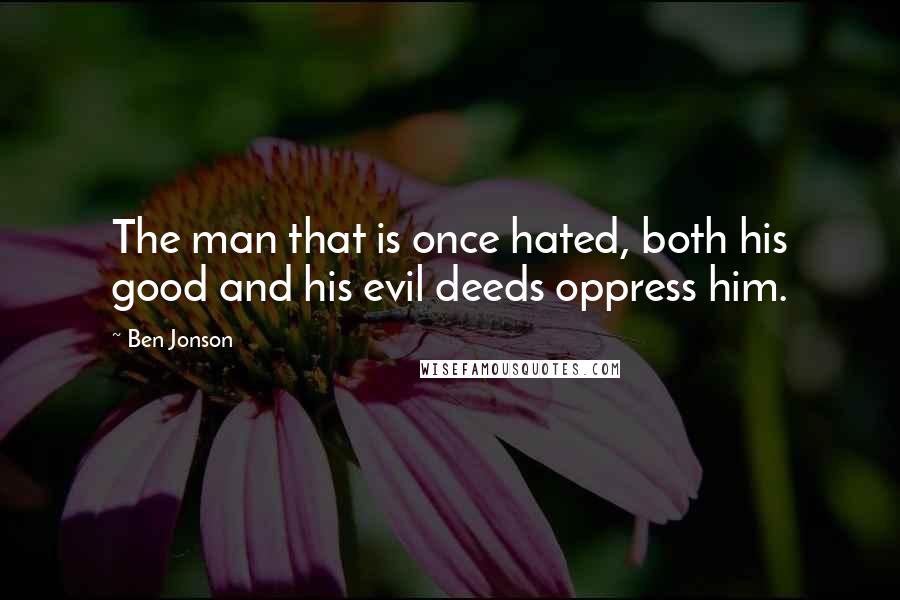 Ben Jonson Quotes: The man that is once hated, both his good and his evil deeds oppress him.