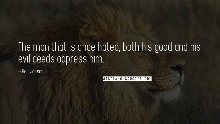 Ben Jonson Quotes: The man that is once hated, both his good and his evil deeds oppress him.