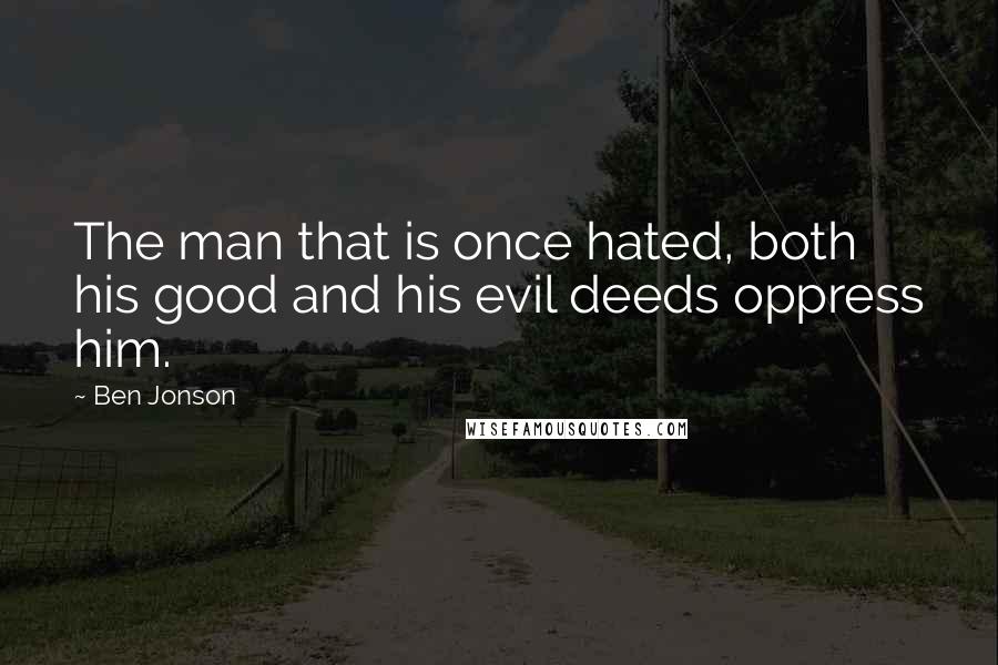 Ben Jonson Quotes: The man that is once hated, both his good and his evil deeds oppress him.