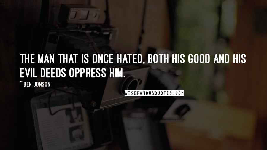 Ben Jonson Quotes: The man that is once hated, both his good and his evil deeds oppress him.