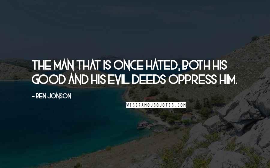 Ben Jonson Quotes: The man that is once hated, both his good and his evil deeds oppress him.