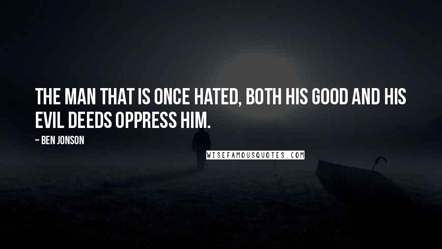 Ben Jonson Quotes: The man that is once hated, both his good and his evil deeds oppress him.