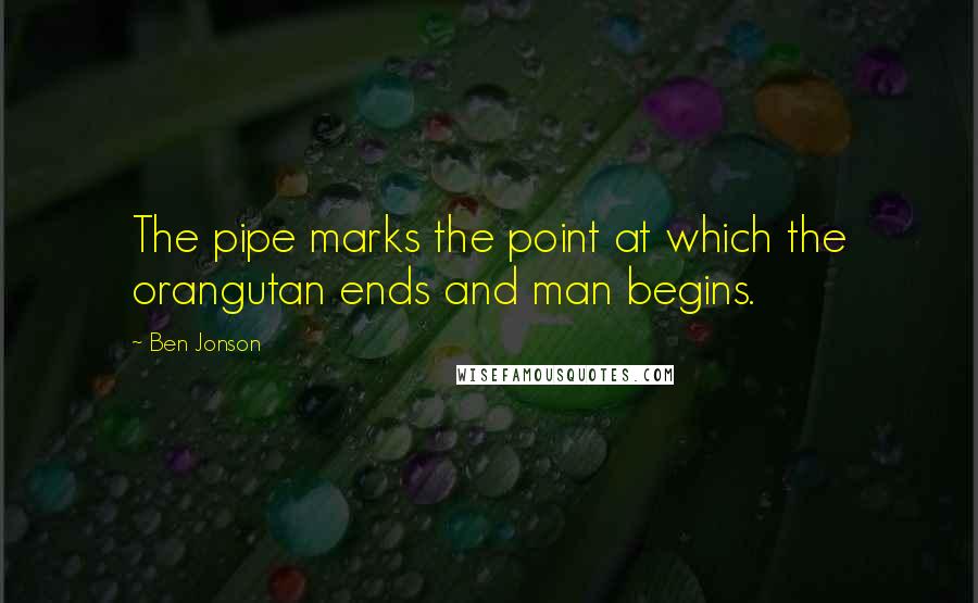 Ben Jonson Quotes: The pipe marks the point at which the orangutan ends and man begins.