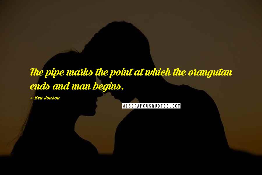 Ben Jonson Quotes: The pipe marks the point at which the orangutan ends and man begins.