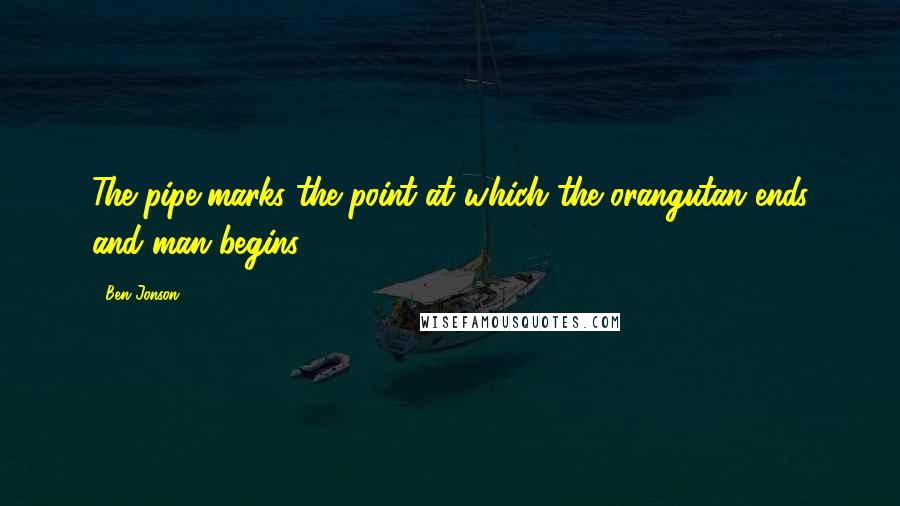 Ben Jonson Quotes: The pipe marks the point at which the orangutan ends and man begins.