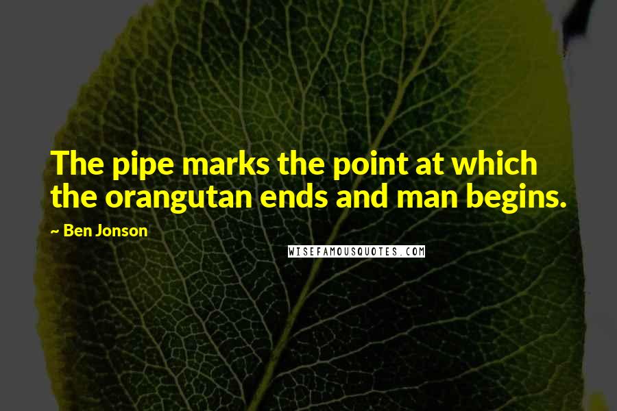 Ben Jonson Quotes: The pipe marks the point at which the orangutan ends and man begins.