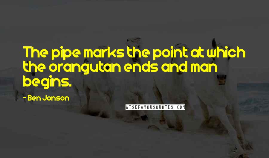 Ben Jonson Quotes: The pipe marks the point at which the orangutan ends and man begins.