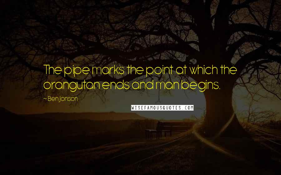 Ben Jonson Quotes: The pipe marks the point at which the orangutan ends and man begins.